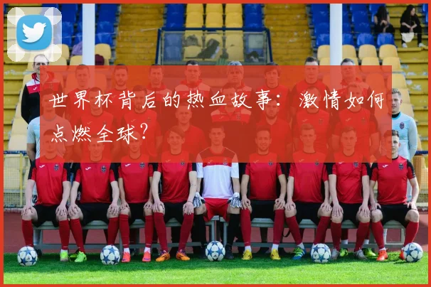 世界杯背后的热血故事：激情如何点燃全球？