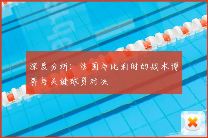 深度分析：法国与比利时的战术博弈与关键球员对决