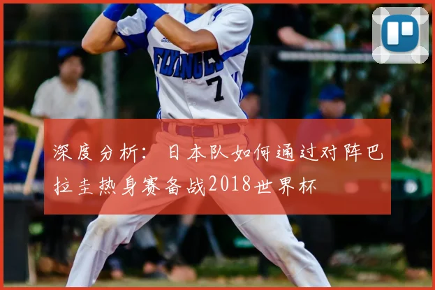 深度分析：日本队如何通过对阵巴拉圭热身赛备战2018世界杯