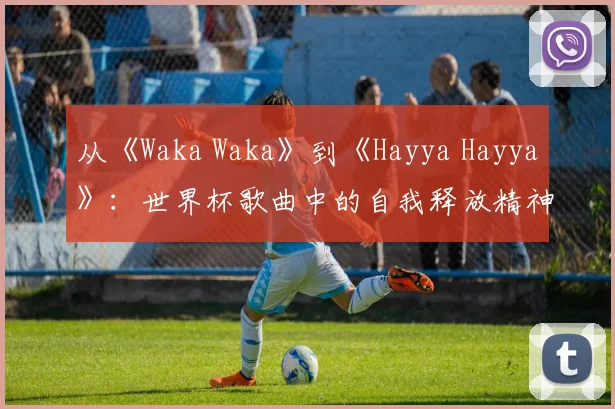 从《Waka Waka》到《Hayya Hayya》：世界杯歌曲中的自我释放精神