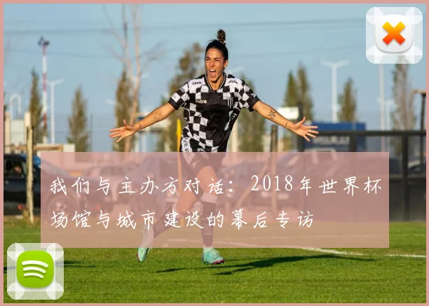 我们与主办方对话:2018年世界杯场馆与城市建设的幕后专访