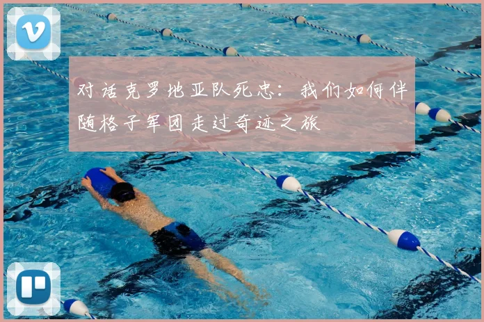 对话克罗地亚队死忠：我们如何伴随格子军团走过奇迹之旅