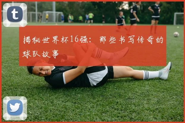 揭秘世界杯16强:那些书写传奇的球队故事
