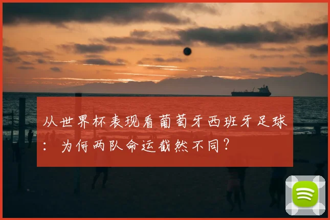 从世界杯表现看葡萄牙西班牙足球:为何两队命运截然不同?