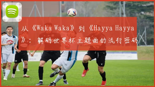 从《Waka Waka》到《Hayya Hayya》：解码世界杯主题曲的流行密码