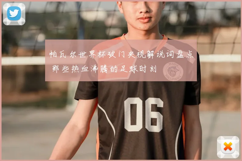 帕瓦尔世界杯破门央视解说词盘点 那些热血沸腾的足球时刻