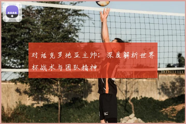对话克罗地亚主帅：深度解析世界杯战术与团队精神