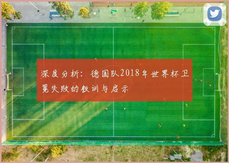 深度分析：德国队2018年世界杯卫冕失败的教训与启示