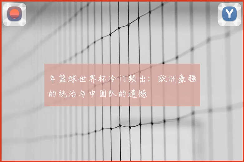 年篮球世界杯冷门频出:欧洲豪强的统治与中国队的遗憾
