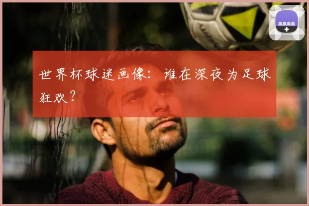 世界杯球迷画像:谁在深夜为足球狂欢?
