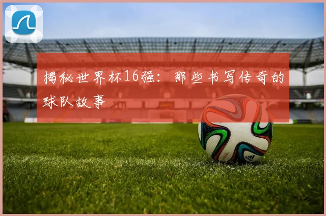 揭秘世界杯16强:那些书写传奇的球队故事