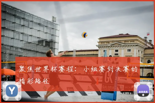 聚焦世界杯赛程：小组赛到决赛的精彩路径