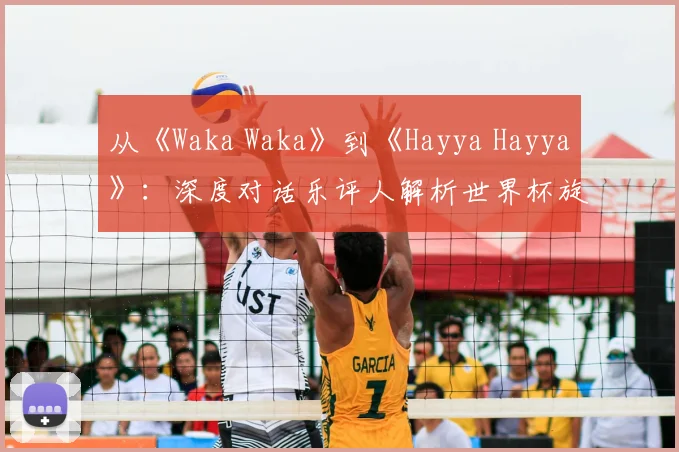 从《Waka Waka》到《Hayya Hayya》：深度对话乐评人解析世界杯旋律变迁