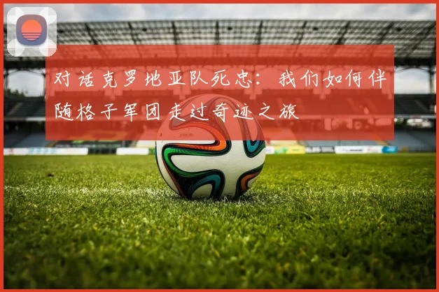 对话克罗地亚队死忠：我们如何伴随格子军团走过奇迹之旅