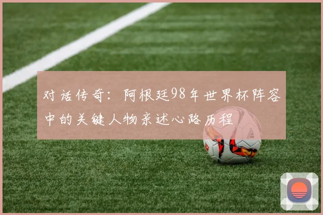 对话传奇：阿根廷98年世界杯阵容中的关键人物亲述心路历程