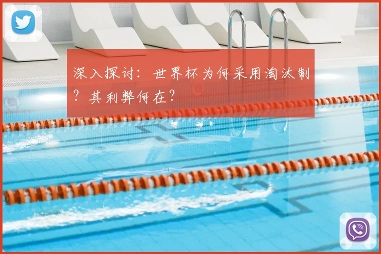 深入探讨：世界杯为何采用淘汰制？其利弊何在？