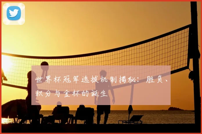 世界杯冠军选拔机制揭秘:胜负、积分与金杯的诞生