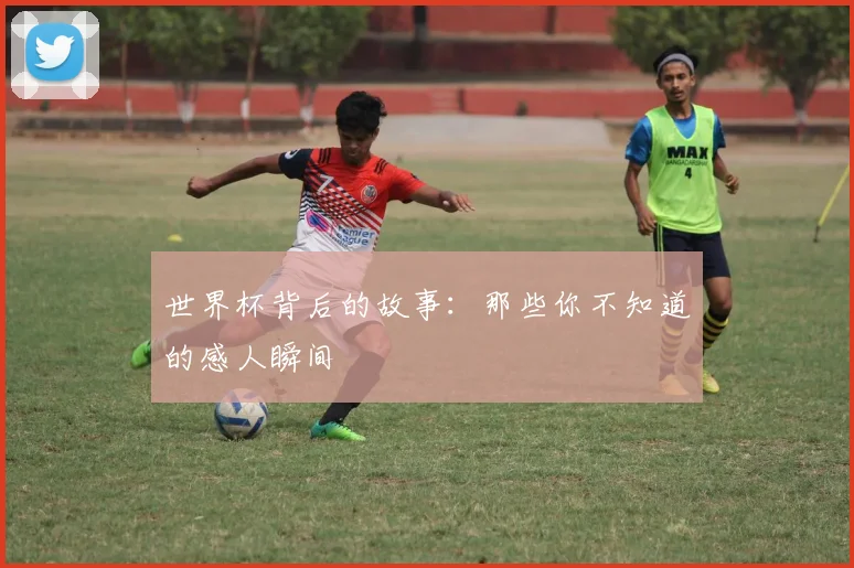 世界杯背后的故事：那些你不知道的感人瞬间