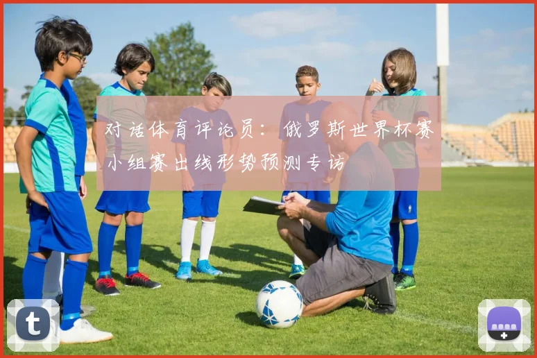 对话体育评论员：俄罗斯世界杯赛小组赛出线形势预测专访
