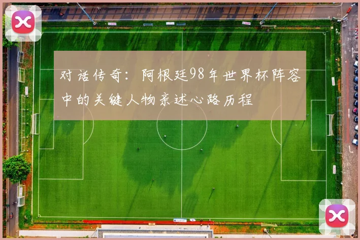 对话传奇：阿根廷98年世界杯阵容中的关键人物亲述心路历程