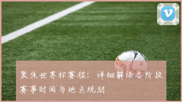 聚焦世界杯赛程：详细解读各阶段赛事时间与地点规划