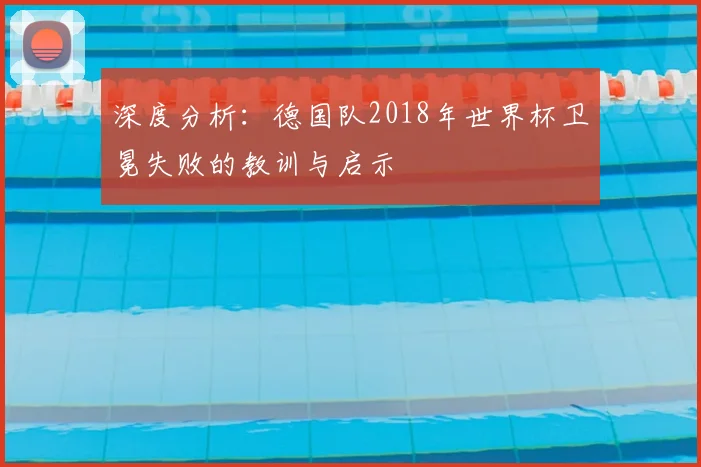 深度分析：德国队2018年世界杯卫冕失败的教训与启示