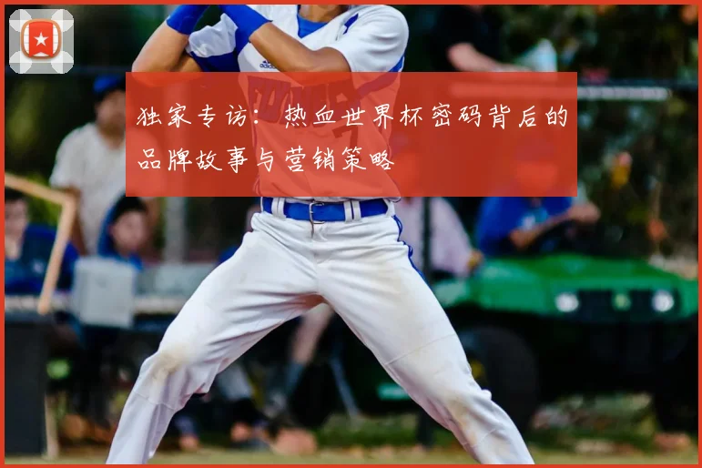 独家专访：热血世界杯密码背后的品牌故事与营销策略