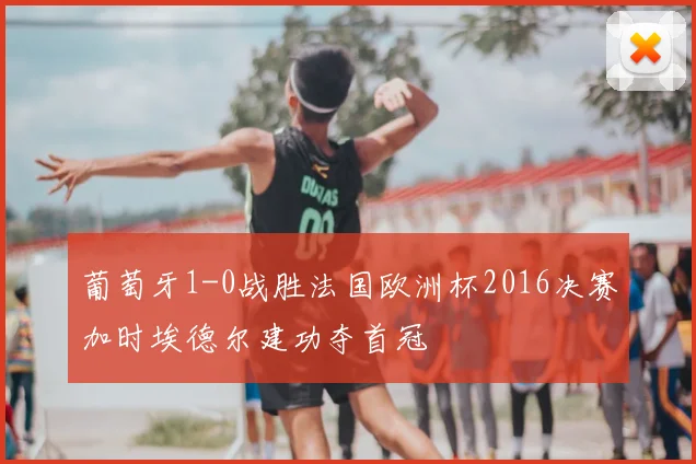 葡萄牙1-0战胜法国欧洲杯2016决赛加时埃德尔建功夺首冠