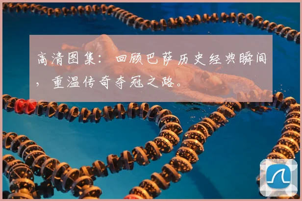 高清图集：回顾巴萨历史经典瞬间，重温传奇夺冠之路。