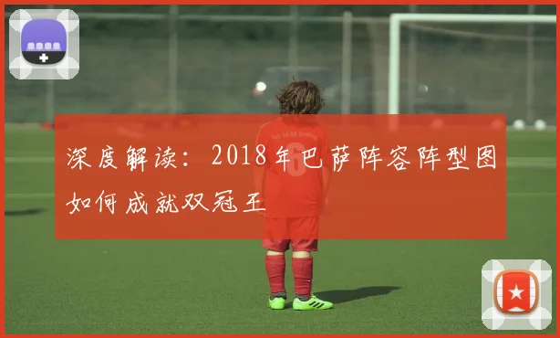 深度解读：2018年巴萨阵容阵型图如何成就双冠王