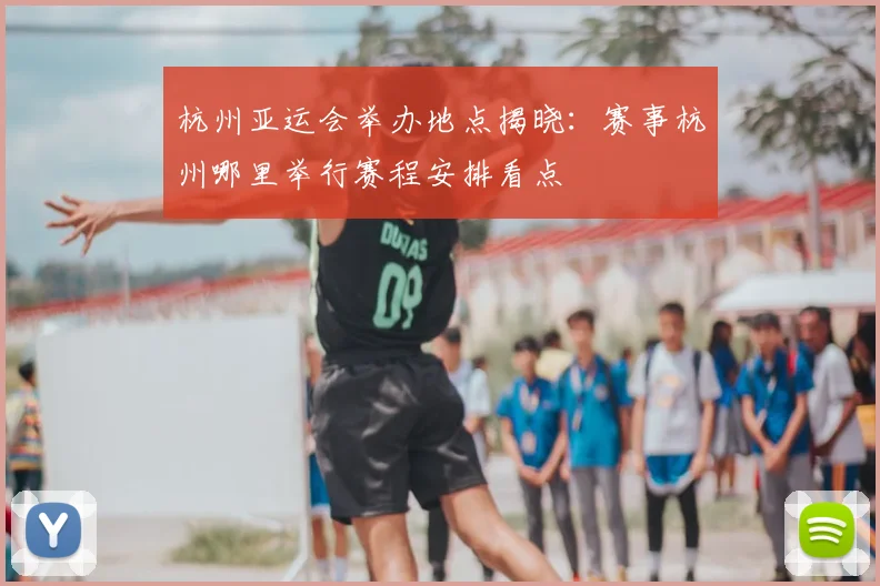 杭州亚运会举办地点揭晓：赛事杭州哪里举行赛程安排看点