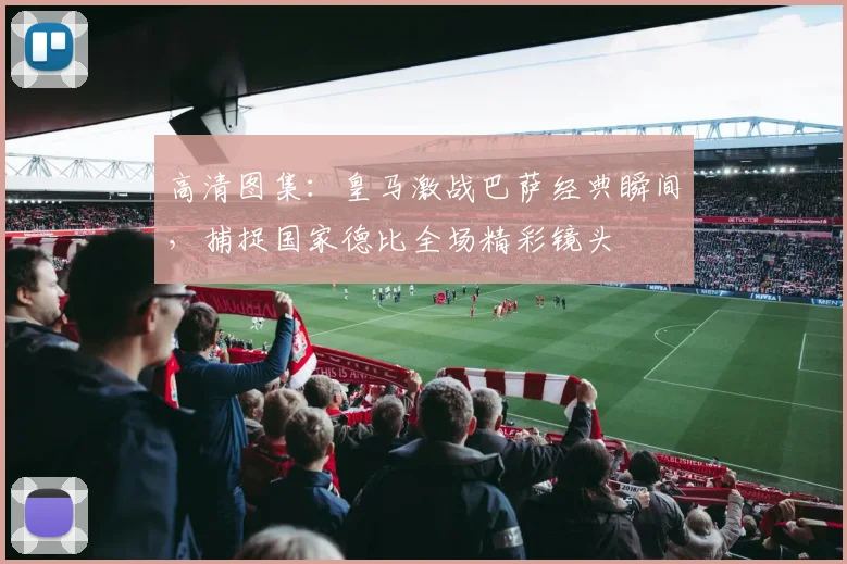 高清图集：皇马激战巴萨经典瞬间，捕捉国家德比全场精彩镜头