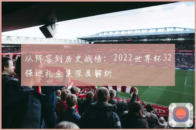 从阵容到历史战绩：2022世界杯32强巡礼全集深度解析