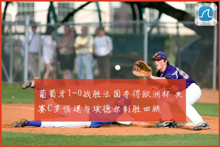 葡萄牙1-0战胜法国夺得欧洲杯 决赛C罗伤退与埃德尔制胜回顾