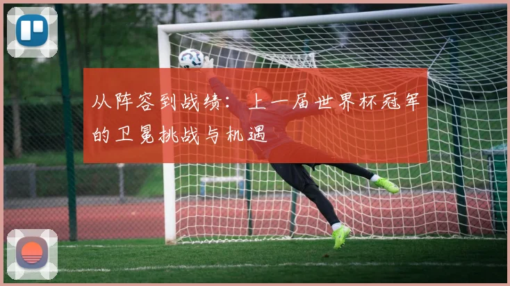 从阵容到战绩：上一届世界杯冠军的卫冕挑战与机遇