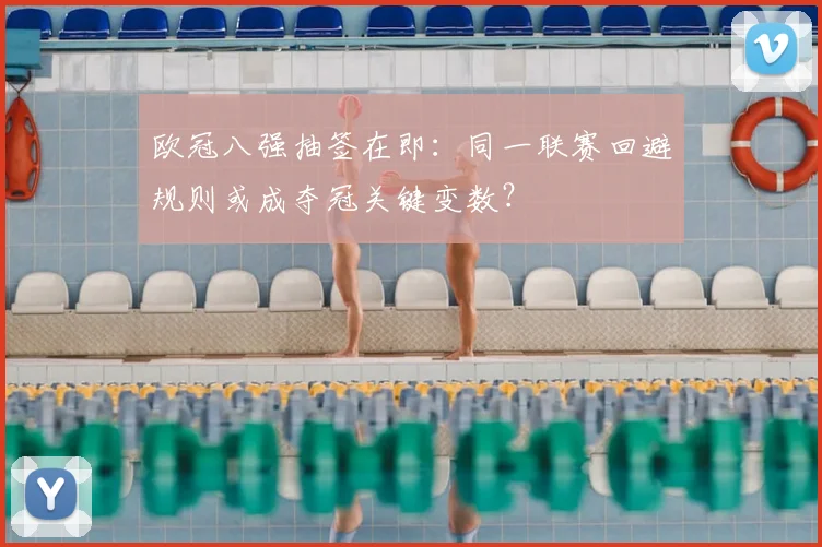 欧冠八强抽签在即：同一联赛回避规则或成夺冠关键变数？