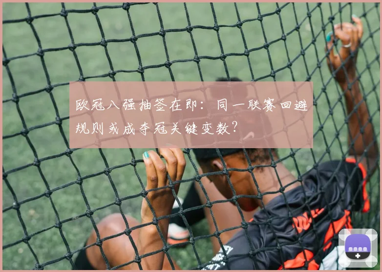 欧冠八强抽签在即：同一联赛回避规则或成夺冠关键变数？