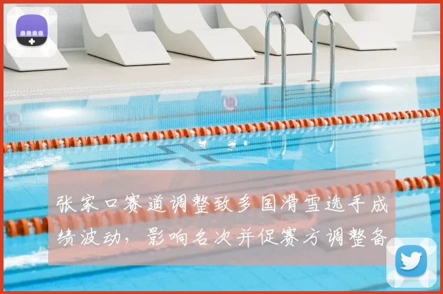 张家口赛道调整致多国滑雪选手成绩波动，影响名次并促赛方调整备战方案