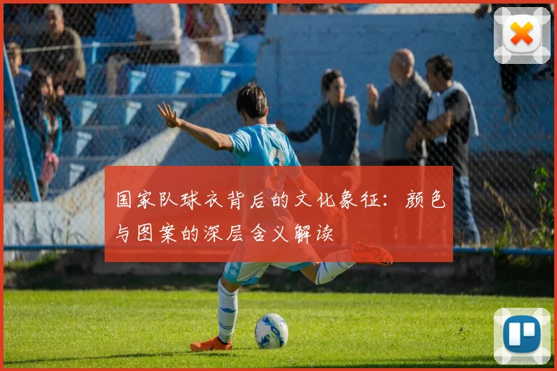 国家队球衣背后的文化象征：颜色与图案的深层含义解读