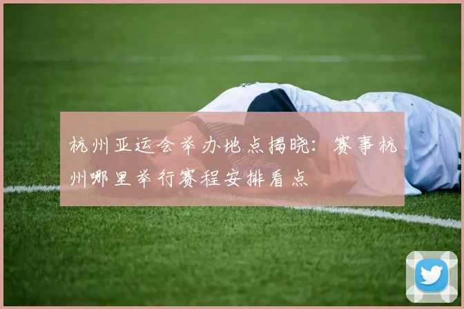 杭州亚运会举办地点揭晓：赛事杭州哪里举行赛程安排看点