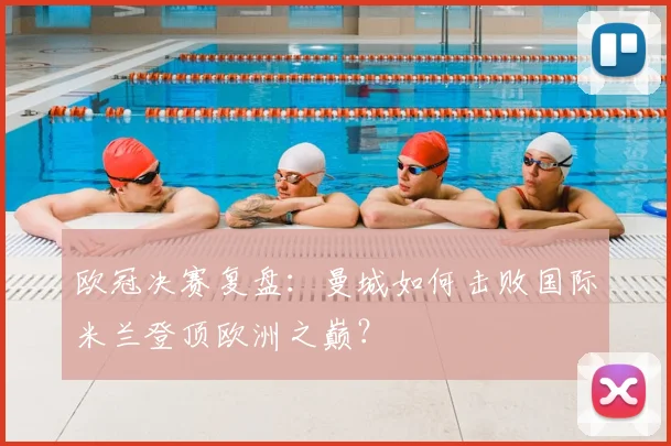 欧冠决赛复盘：曼城如何击败国际米兰登顶欧洲之巅？