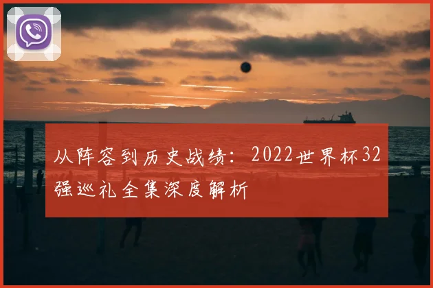 从阵容到历史战绩：2022世界杯32强巡礼全集深度解析