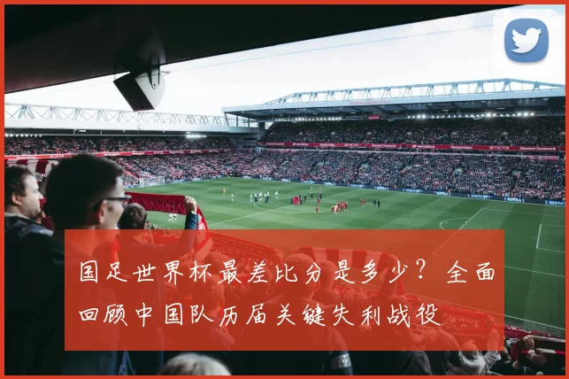 国足世界杯最差比分是多少？全面回顾中国队历届关键失利战役