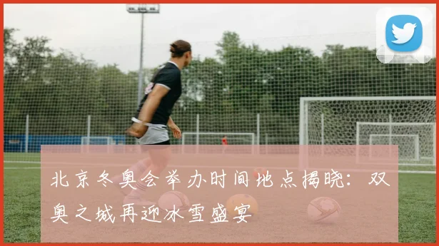 北京冬奥会举办时间地点揭晓：双奥之城再迎冰雪盛宴