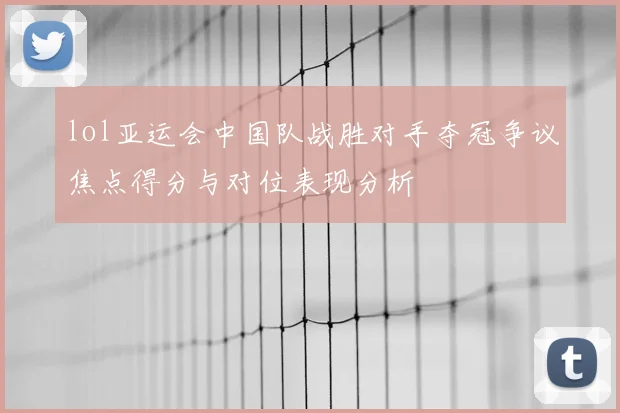 lol亚运会中国队战胜对手夺冠争议焦点得分与对位表现分析