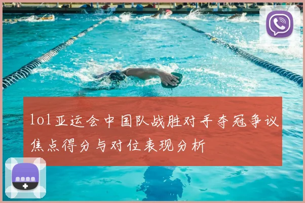 lol亚运会中国队战胜对手夺冠争议焦点得分与对位表现分析