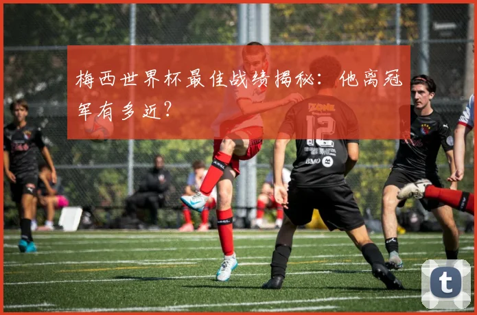 梅西世界杯最佳战绩揭秘：他离冠军有多近？