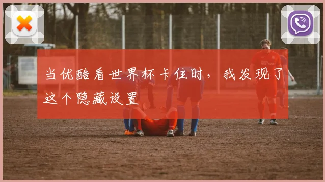 当优酷看世界杯卡住时，我发现了这个隐藏设置