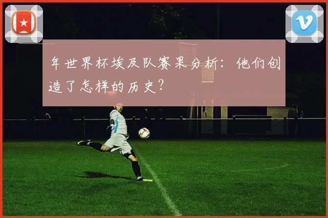 年世界杯埃及队赛果分析：他们创造了怎样的历史？