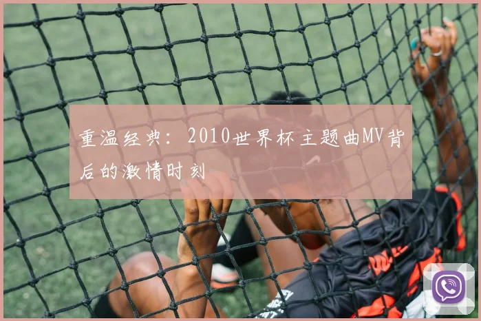 重温经典：2010世界杯主题曲MV背后的激情时刻